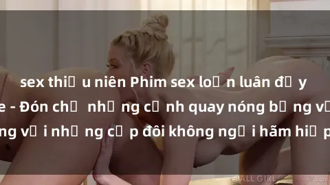 sex thiếu niên Phim sex loạn luân đầy kích thích không che - Đón chờ những cảnh quay nóng bỏng với những cặp đôi không ngại hãm hiếp gia đình trong lòng