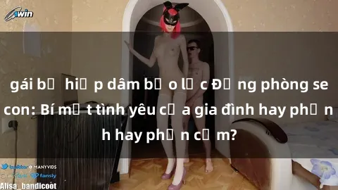 gái bị hiếp dâm bạo lực Động phòng sex mẹ con: Bí mật tình yêu của gia đình hay phản cảm?