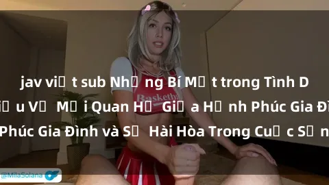 jav việt sub Những Bí Mật trong Tình Dục Gia Đình: Tìm Hiểu Về Mối Quan Hệ Giữa Hạnh Phúc Gia Đình và Sự Hài Hòa Trong Cuộc Sống Tình Dục