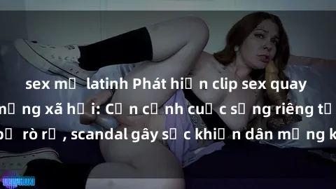 sex mỹ latinh Phát hiện clip sex quay lén hot nhất trên mạng xã hội: Cận cảnh cuộc sống riêng tư bị rò rỉ, scandal gây sốc khiến dân mạng không khỏi bàng hoàng