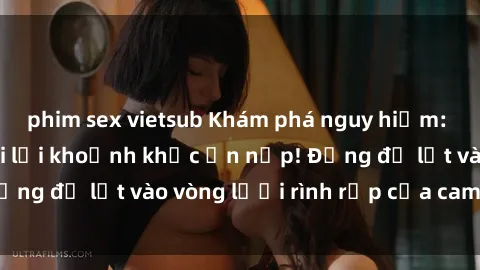 phim sex vietsub Khám phá nguy hiểm: sex camera ẩn ghi lại khoảnh khắc ẩn nấp! Đừng để lọt vào vòng lưới rình rập của camera ẩn!