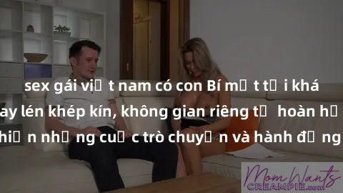 sex gái việt nam có con Bí mật tại khách sạn: Phòng quay lén khép kín, không gian riêng tư hoàn hảo để thực hiện những cuộc trò chuyện và hành động không bị người khác phát hiện.