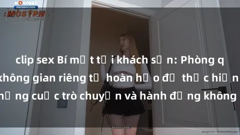 clip sex Bí mật tại khách sạn: Phòng quay lén khép kín, không gian riêng tư hoàn hảo để thực hiện những cuộc trò chuyện và hành động không bị người khác phát hiện.