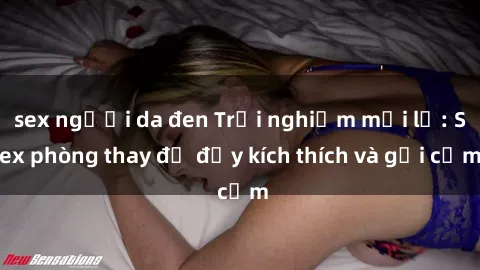 sex người da đen Trải nghiệm mới lạ: Sex phòng thay đồ đầy kích thích và gợi cảm