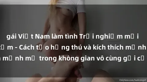 gái Việt Nam làm tình Trải nghiệm mới lạ với sex phòng tắm - Cách tạo hứng thú và kích thích mạnh mẽ trong không gian vô cùng gợi cảm và lãng mạn