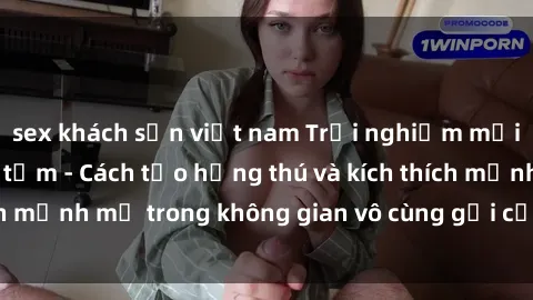 sex khách sạn việt nam Trải nghiệm mới lạ với sex phòng tắm - Cách tạo hứng thú và kích thích mạnh mẽ trong không gian vô cùng gợi cảm và lãng mạn