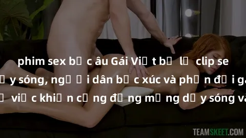 phim sex bắc âu Gái Việt bị lộ clip sex khiến dư luận dậy sóng, người dân bức xúc và phản đối gay gắt. Sự việc khiến cộng đồng mạng dậy sóng và yêu cầu xử lý nghiêm ngặt.