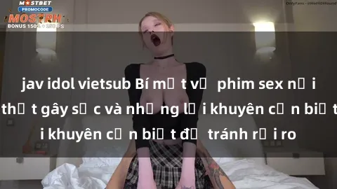 jav idol vietsub Bí mật về phim sex nơi công cộng: Sự thật gây sốc và những lời khuyên cần biết để tránh rủi ro