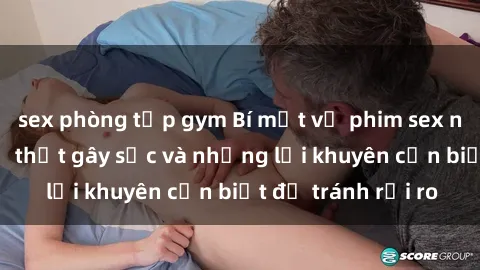 sex phòng tập gym Bí mật về phim sex nơi công cộng: Sự thật gây sốc và những lời khuyên cần biết để tránh rủi ro
