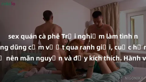 sex quán cà phê Trải nghiệm làm tình ngoài đường: Khi lòng dũng cảm vượt qua ranh giới, cuộc hẹn nơi công cộng trở nên mãn nguyện và đầy kích thích. Hành vi nguy hiểm, nhưng cũng tạo nên cảm giác mới