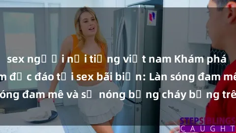 sex người nổi tiếng việt nam Khám phá những trải nghiệm độc đáo tại sex bãi biển: Làn sóng đam mê và sự nóng bỏng cháy bỏng trên cát trắng