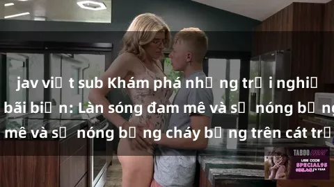 jav việt sub Khám phá những trải nghiệm độc đáo tại sex bãi biển: Làn sóng đam mê và sự nóng bỏng cháy bỏng trên cát trắng