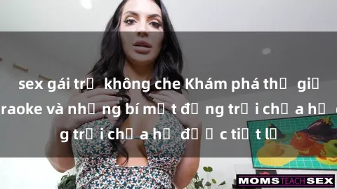 sex gái trẻ không che Khám phá thế giới sex quán karaoke và những bí mật động trời chưa hề được tiết lộ