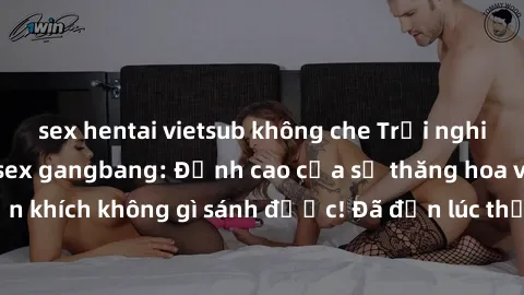 sex hentai vietsub không che Trải nghiệm sự mới lạ với sex gangbang: Đỉnh cao của sự thăng hoa và phấn khích không gì sánh được! Đã đến lúc thử thách giới hạn của bạn!