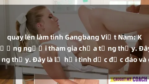 quay lén làm tình Gangbang Việt Nam: Kỷ lục mới với số lượng người tham gia chưa từng thấy. Đây là lễ hội tình dục độc đáo và gây sốc.
