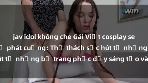 jav idol không che Gái Việt cosplay sexy khiến fan hâm mộ phát cuồng: Thử thách sức hút từ những bộ trang phục đầy sáng tạo và quyến rũ!