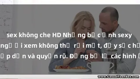 sex không che HD Những bức ảnh sexy tá gợi cảm khiến người xem không thể rời mắt, đầy sức hấp dẫn và quyến rũ. Đừng bỏ lỡ các hình ảnh nóng bỏng này!