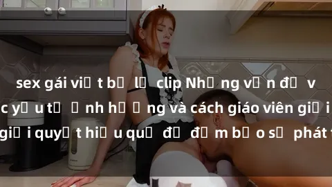 sex gái việt bị lộ clip Những vấn đề về sex học sinh: Các yếu tố ảnh hưởng và cách giáo viên giải quyết hiệu quả để đảm bảo sự phát triển toàn diện.