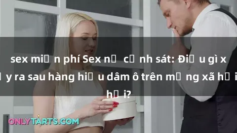 sex miễn phí Sex nữ cảnh sát: Điều gì xảy ra sau hàng hiệu dâm ô trên mạng xã hội?