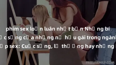 phim sex loạn luân nhật bản Những bí mật đằng sau cuộc sống của những nữ hầu gái trong ngành công nghiệp sex: Cuộc sống, lẽ thường hay những khó khăn mà họ phải đối mặt.