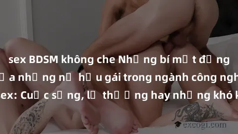 sex BDSM không che Những bí mật đằng sau cuộc sống của những nữ hầu gái trong ngành công nghiệp sex: Cuộc sống, lẽ thường hay những khó khăn mà họ phải đối mặt.