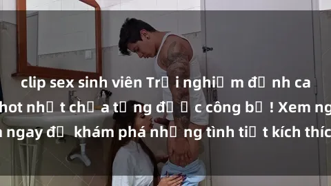 clip sex sinh viên Trải nghiệm đỉnh cao cùng phim sex Mỹ hot nhất chưa từng được công bố! Xem ngay để khám phá những tình tiết kích thích, cảnh nóng bỏng!