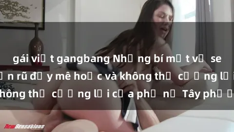 gái việt gangbang Những bí mật về sex gái Tây: Sự quyến rũ đầy mê hoặc và không thể cưỡng lại của phụ nữ Tây phương