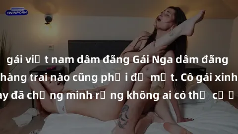 gái việt nam dâm đãng Gái Nga dâm đãng khiến tim bất cứ chàng trai nào cũng phải đỏ mặt. Cô gái xinh đẹp này đã chứng minh rằng không ai có thể cưỡng lại khi cô làm tình đắm say.