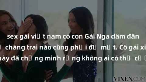 sex gái việt nam có con Gái Nga dâm đãng khiến tim bất cứ chàng trai nào cũng phải đỏ mặt. Cô gái xinh đẹp này đã chứng minh rằng không ai có thể cưỡng lại khi cô làm tình đắm say.