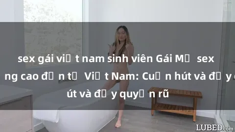 sex gái việt nam sinh viên Gái Mỹ sex chất lượng cao đến từ Việt Nam: Cuốn hút và đầy quyến rũ