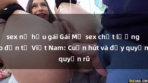 sex nữ hầu gái Gái Mỹ sex chất lượng cao đến từ Việt Nam: Cuốn hút và đầy quyến rũ