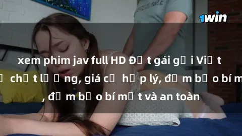 xem phim jav full HD Đặt gái gọi Việt Nam: Dịch vụ chất lượng, giá cả hợp lý, đảm bảo bí mật và an toàn