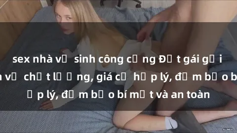 sex nhà vệ sinh công cộng Đặt gái gọi Việt Nam: Dịch vụ chất lượng, giá cả hợp lý, đảm bảo bí mật và an toàn
