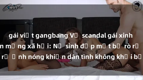 gái việt gangbang Vụ scandal gái xinh lộ hàng gây sốt trên mạng xã hội: Nữ sinh đẹp mắt bị rò rỉ ảnh nóng khiến dân tình không khỏi bất ngờ và phẫn nộ!