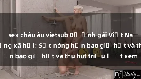 sex châu âu vietsub Bộ ảnh gái Việt Nam nude gây sốt mạng xã hội: Sắc nóng hơn bao giờ hết và thu hút triệu lượt xem