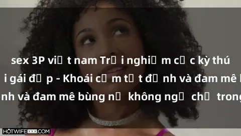 sex 3P việt nam Trải nghiệm cực kỳ thú vị khi làm tình với gái đẹp - Khoái cảm tột đỉnh và đam mê bùng nổ không ngờ chỉ trong một đêm!