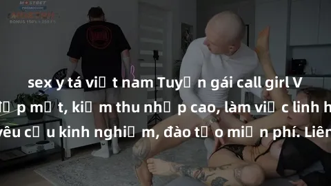 sex y tá việt nam Tuyển gái call girl Việt Nam gợi cảm, đẹp mắt, kiếm thu nhập cao, làm việc linh hoạt, không yêu cầu kinh nghiệm, đào tạo miễn phí. Liên hệ ngay để biết thêm chi tiết!