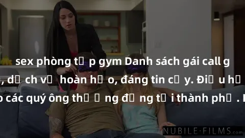 sex phòng tập gym Danh sách gái call girl vip chất lượng, dịch vụ hoàn hảo, đáng tin cậy. Điều hấp dẫn cho các quý ông thượng đẳng tại thành phố. Hãy nhấc máy và đặt lịch ngay!