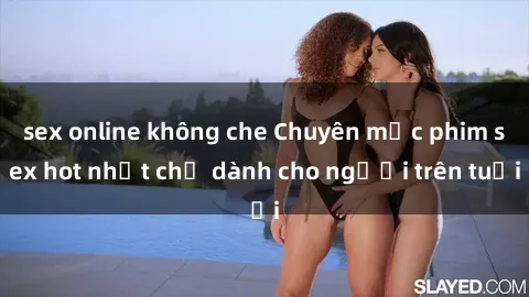 sex online không che Chuyên mục phim sex hot nhất chỉ dành cho người trên tuổi