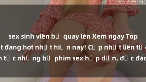sex sinh viên bị quay lén Xem ngay Top phim sex mới nhất đang hot nhất hiện nay! Cập nhật liên tục những bộ phim sex hấp dẫn, độc đáo và đầy kích thích.