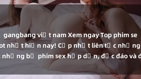 gangbang việt nam Xem ngay Top phim sex mới nhất đang hot nhất hiện nay! Cập nhật liên tục những bộ phim sex hấp dẫn, độc đáo và đầy kích thích.
