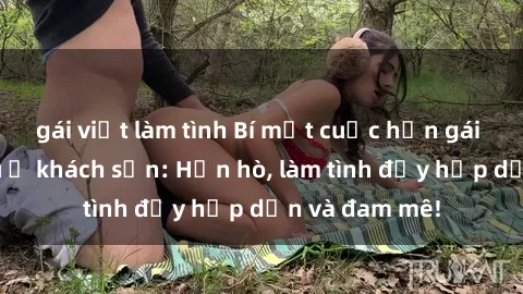 gái việt làm tình Bí mật cuộc hẹn gái Việt lần đầu ở khách sạn: Hẹn hò, làm tình đầy hấp dẫn và đam mê!