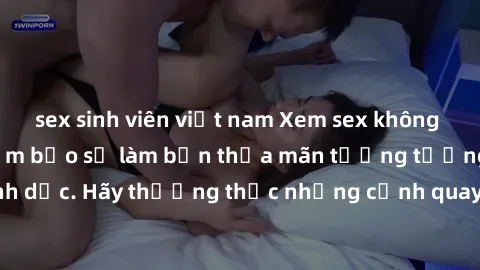 sex sinh viên việt nam Xem sex không che HD miễn phí đảm bảo sẽ làm bạn thỏa mãn tưởng tượng và nhu cầu tình dục. Hãy thưởng thức những cảnh quay hấp dẫn và mãnh liệt ngay bây giờ!