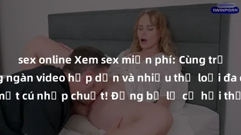 sex online Xem sex miễn phí: Cùng trải nghiệm với hàng ngàn video hấp dẫn và nhiều thể loại đa dạng chỉ trong một cú nhấp chuột! Đừng bỏ lỡ cơ hội thưởng thức tuyệt vời này ngay hôm nay!