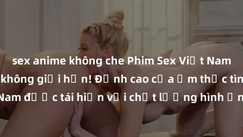 sex anime không che Phim Sex Việt Nam HD - Xem ngay và không giới hạn! Đỉnh cao của ẩm thực tình dục Việt Nam được tái hiện với chất lượng hình ảnh sắc nét. Hãy thưởng thức ngay!