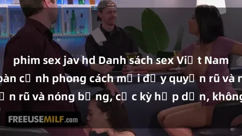 phim sex jav hd Danh sách sex Việt Nam không che - Ảnh toàn cảnh phong cách mới đầy quyến rũ và nóng bỏng, cực kỳ hấp dẫn, không thể bỏ qua!