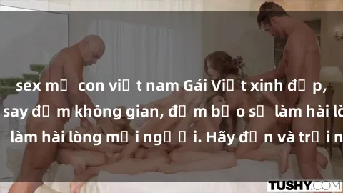 sex mẹ con việt nam Gái Việt xinh đẹp, nồng nàn làm tình say đắm không gian, đảm bảo sẽ làm hài lòng mọi người. Hãy đến và trải nghiệm ngay!