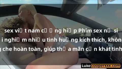sex việt nam cưỡng hiếp Phim sex nữ sinh mới nhất: Trải nghiệm nhiều tình huống kích thích, không che hoàn toàn, giúp thỏa mãn cơn khát tình dục của các bạn trẻ