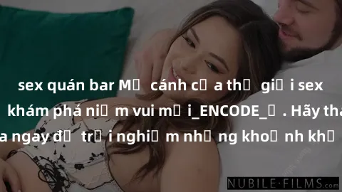 sex quán bar Mở cánh cửa thế giới sex MILF Việt Nam để khám phá niềm vui mới_ENCODE_. Hãy tham gia ngay để trải nghiệm những khoảnh khắc đầy kích thích và đam mê.