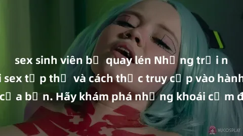 sex sinh viên bị quay lén Những trải nghiệm mới lạ với sex tập thể và cách thức truy cập vào hành lang đam mê của bạn. Hãy khám phá những khoái cảm đầy kích thích với tập thể hấp dẫn!